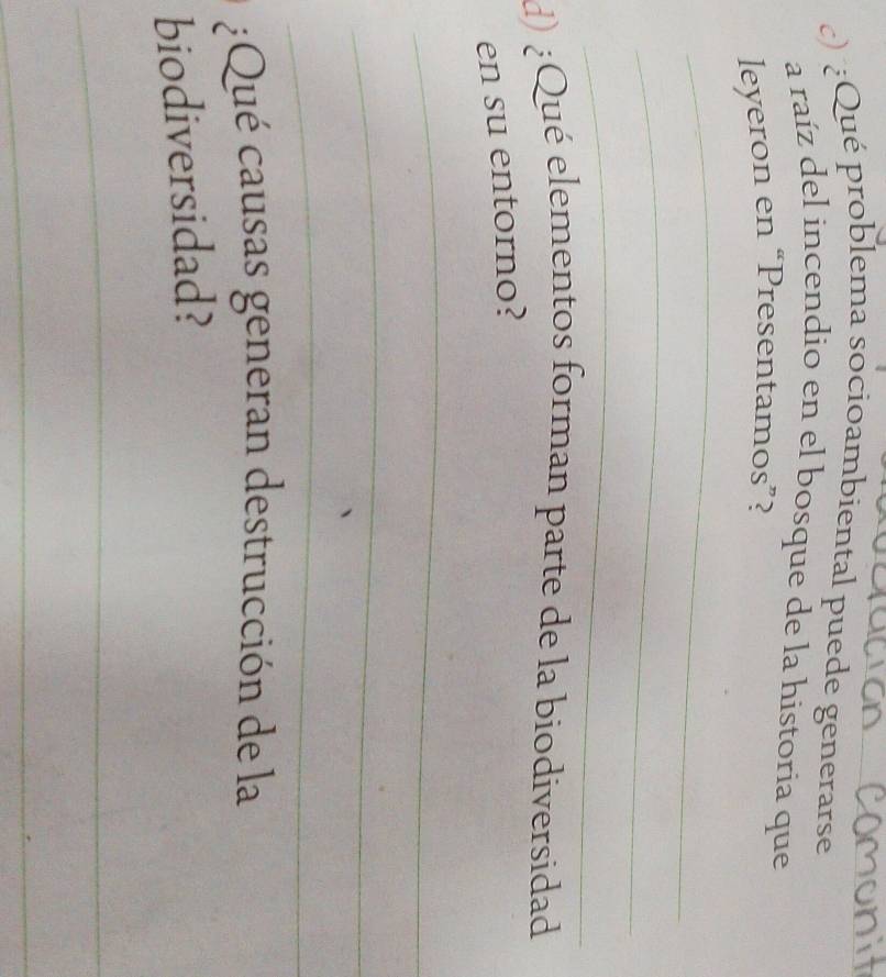 Qué problema socioambiental puede generarse 
a raíz del incendio en el bosque de la historia que 
leyeron en “Presentamos”? 
_ 
_ 
_ 
d) ¿Qué elementos forman parte de la biodiversidad 
en su entorno? 
_ 
_ 
_ 
¿Qué causas generan destrucción de la 
biodiversidad? 
_ 
_