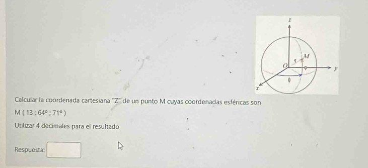 Calcular la coordenada cartesiana '' Z '' de un punto M cuyas coordenadas esféricas son
M(13;64°;71°)
Utilizar 4 decimales para el resultado 
Respuesta: