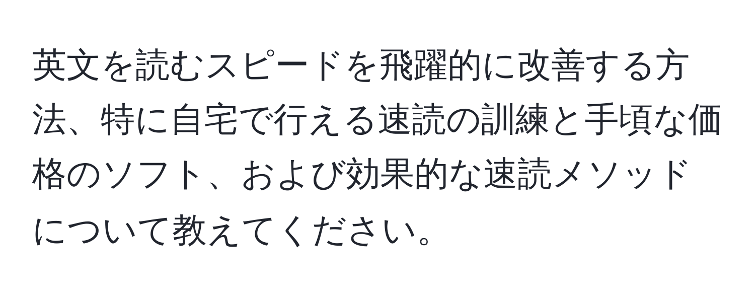 英文を読むスピードを飛躍的に改善する方法、特に自宅で行える速読の訓練と手頃な価格のソフト、および効果的な速読メソッドについて教えてください。