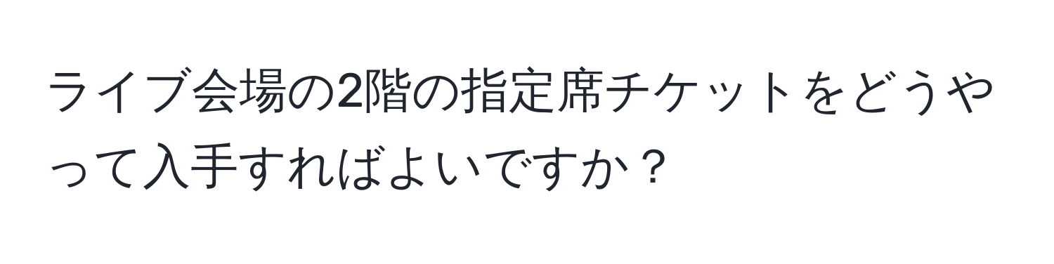 ライブ会場の2階の指定席チケットをどうやって入手すればよいですか？