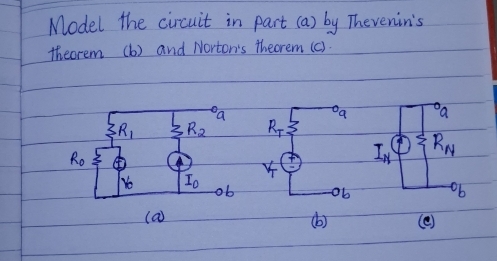 Model the circuit in part (a) by Thevenin's 
theorem (b) and Norton's theorem (c)
^circ a°a oa
R_1 R_2 Rr
R_0
I_N R_N
I_0
ob ob ob 
(a) (b) (e)