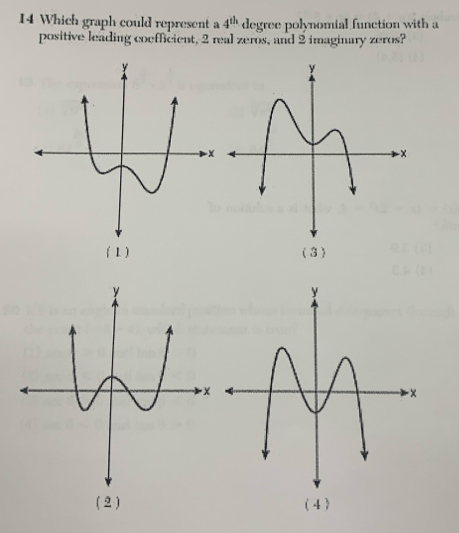 Which graph could represent a 4^(th) degree polynomial function with a
positive leading coefficient, 2 real zeros, and 2 imaginary zeros?
( 2 ) ( 4 )