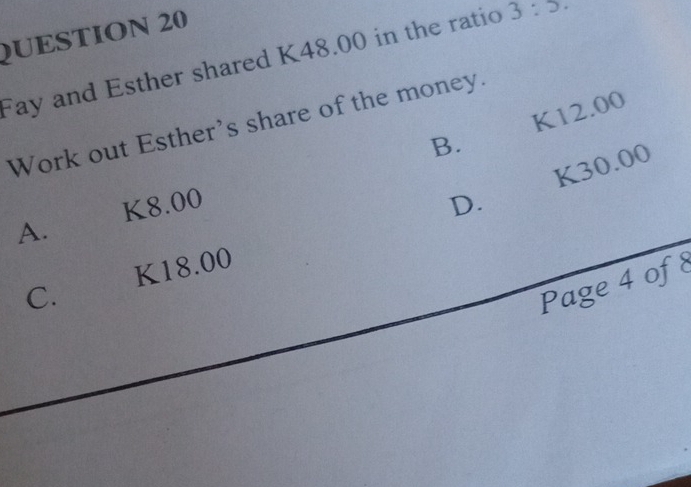 Fay and Esther shared K48.00 in the ratio 3:5·
K12.00
Work out Esther's share of the money.
B.
K30.00
K8.00 D.
A.
C. K18.00
Page 4 of 8