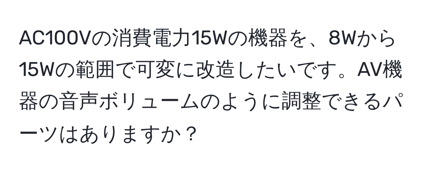 AC100Vの消費電力15Wの機器を、8Wから15Wの範囲で可変に改造したいです。AV機器の音声ボリュームのように調整できるパーツはありますか？