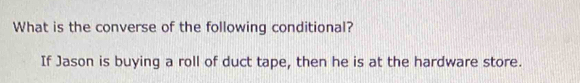 What is the converse of the following conditional? 
If Jason is buying a roll of duct tape, then he is at the hardware store.