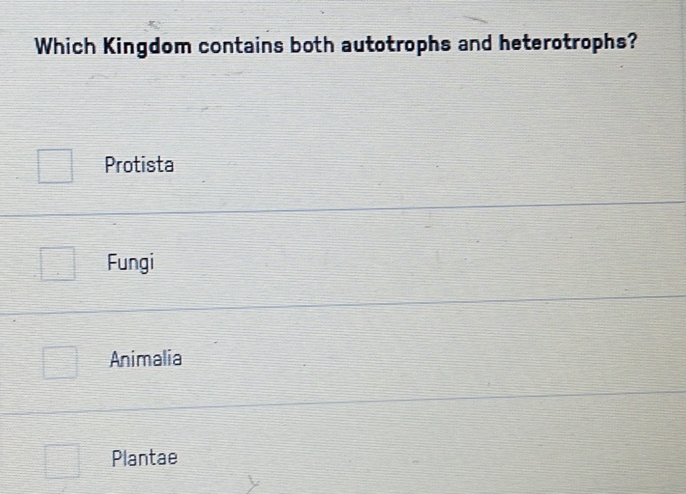 Which Kingdom contains both autotrophs and heterotrophs?
Protista
Fungi
Animalia
Plantae