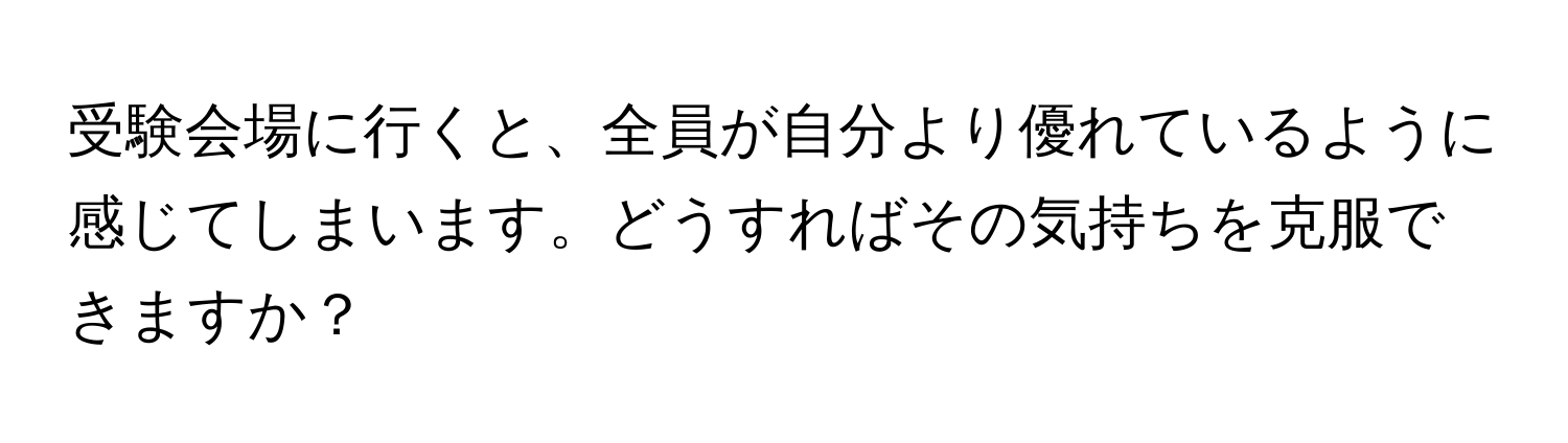 受験会場に行くと、全員が自分より優れているように感じてしまいます。どうすればその気持ちを克服できますか？