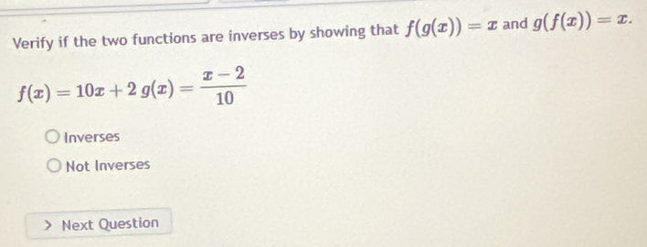 Verify if the two functions are inverses by showing that f(g(x))=x and g(f(x))=x.
f(x)=10x+2g(x)= (x-2)/10 
Inverses
Not Inverses
Next Question