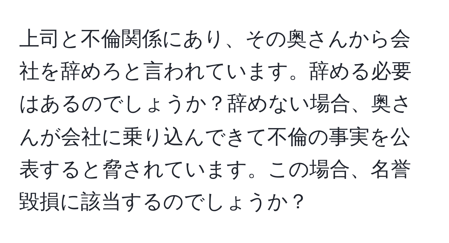 上司と不倫関係にあり、その奥さんから会社を辞めろと言われています。辞める必要はあるのでしょうか？辞めない場合、奥さんが会社に乗り込んできて不倫の事実を公表すると脅されています。この場合、名誉毀損に該当するのでしょうか？