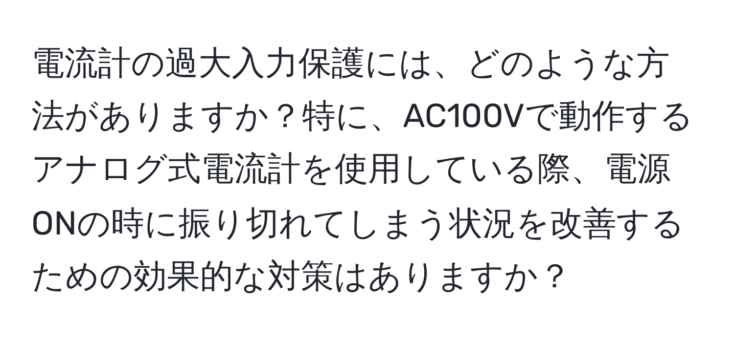 電流計の過大入力保護には、どのような方法がありますか？特に、AC100Vで動作するアナログ式電流計を使用している際、電源ONの時に振り切れてしまう状況を改善するための効果的な対策はありますか？