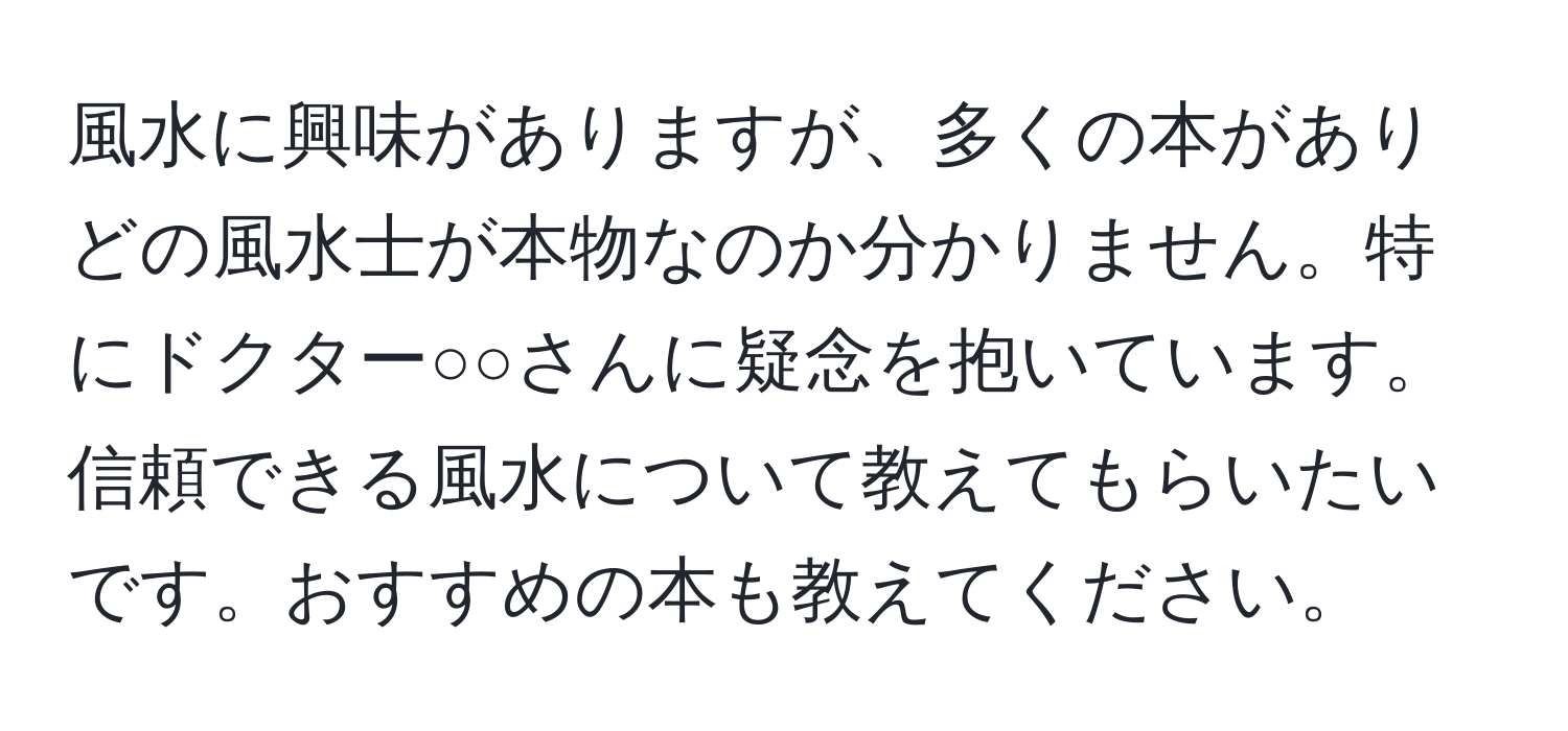 風水に興味がありますが、多くの本がありどの風水士が本物なのか分かりません。特にドクター○○さんに疑念を抱いています。信頼できる風水について教えてもらいたいです。おすすめの本も教えてください。