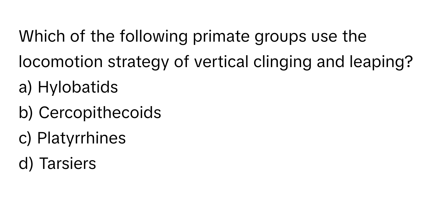 Which of the following primate groups use the locomotion strategy of vertical clinging and leaping?

a) Hylobatids 
b) Cercopithecoids 
c) Platyrrhines 
d) Tarsiers