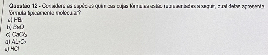 Considere as espécies químicas cujas fórmulas estão representadas a seguir, qual delas apresenta
fórmula tipicamente molecular?
a) HBr
b) BaO
c) CaCell _2
d) AL_2O_3
e) HCl