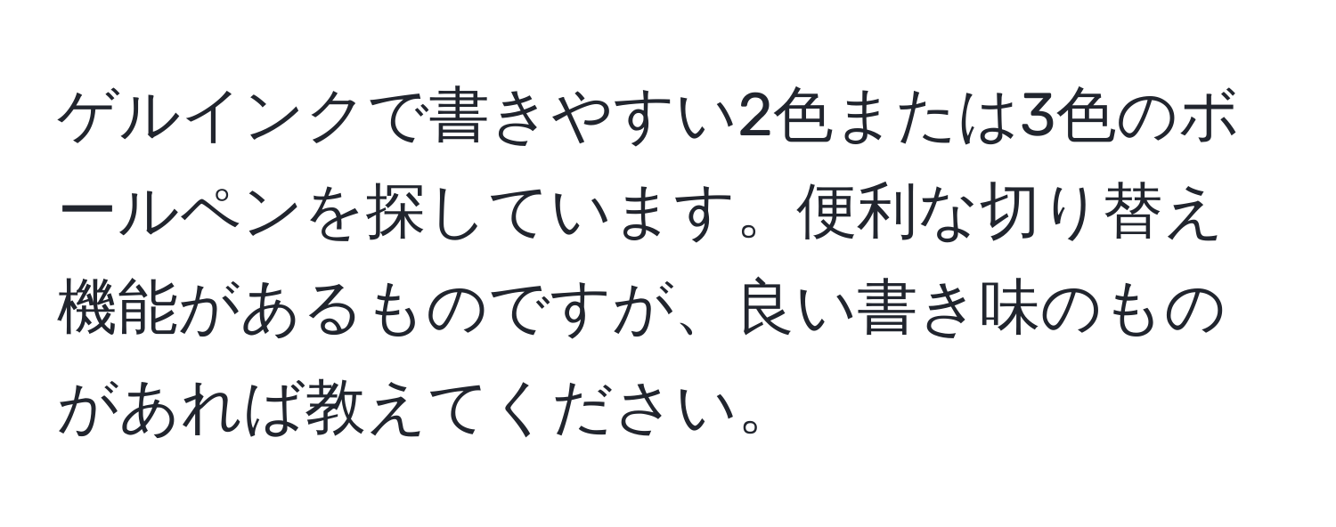 ゲルインクで書きやすい2色または3色のボールペンを探しています。便利な切り替え機能があるものですが、良い書き味のものがあれば教えてください。