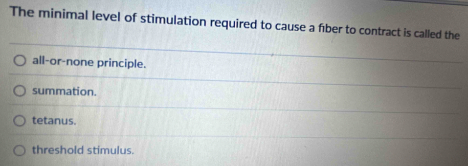 The minimal level of stimulation required to cause a fíber to contract is called the
all-or-none principle.
summation.
tetanus.
threshold stimulus.