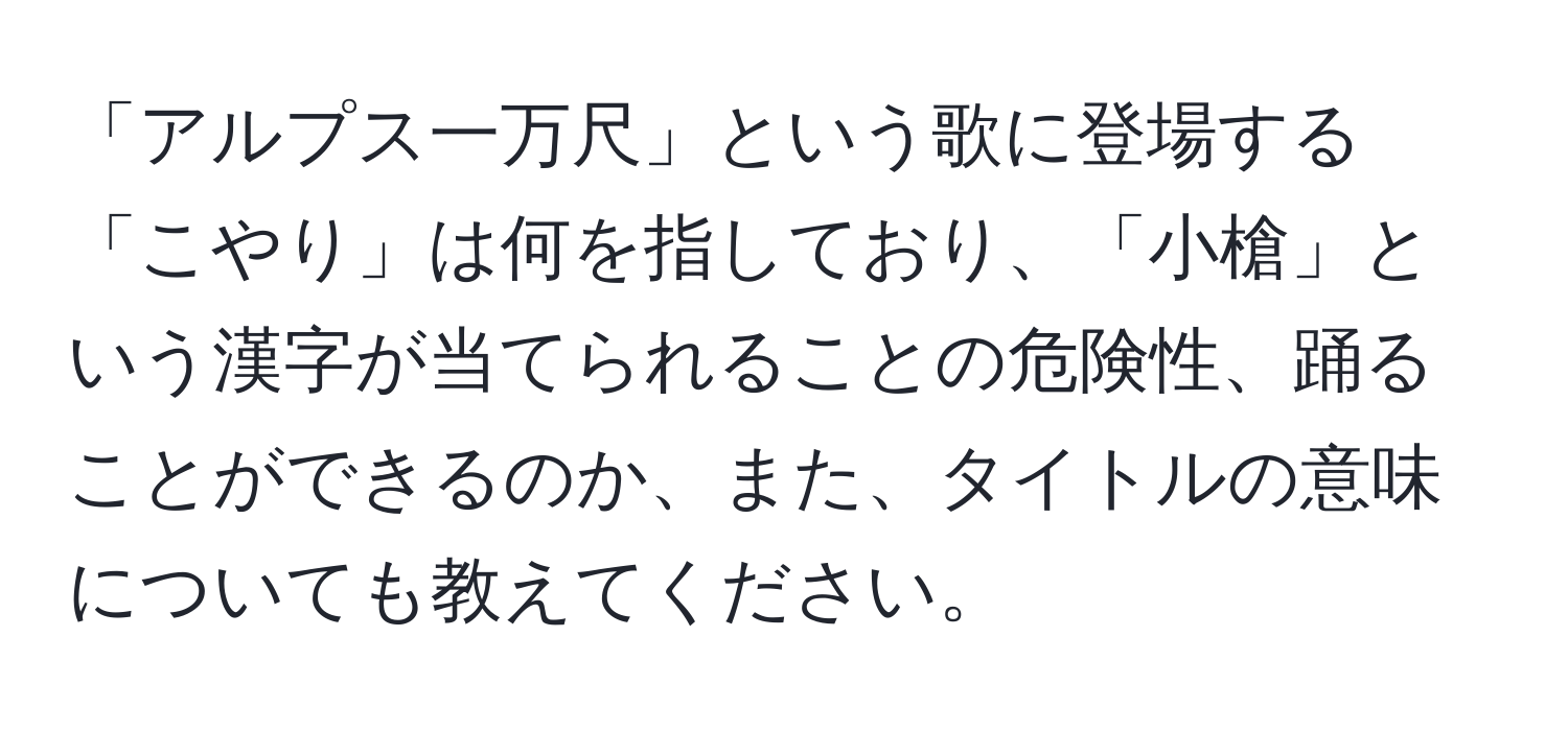 「アルプス一万尺」という歌に登場する「こやり」は何を指しており、「小槍」という漢字が当てられることの危険性、踊ることができるのか、また、タイトルの意味についても教えてください。