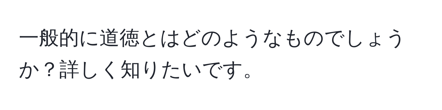 一般的に道徳とはどのようなものでしょうか？詳しく知りたいです。