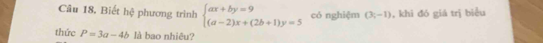 Biết hệ phương trình beginarrayl ax+by=9 (a-2)x+(2b+1)y=5endarray. có nghiệm (3;-1) , khi đó giá trị biểu
thức P=3a-4b là bao nhiêu?