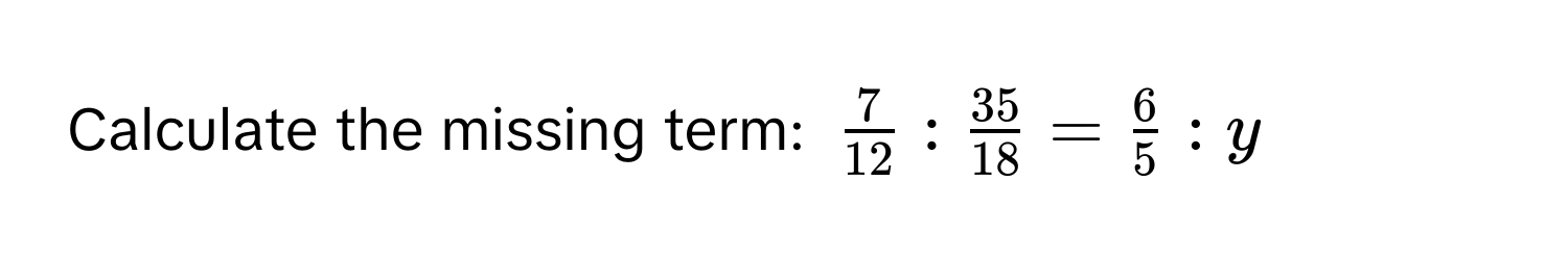 Calculate the missing term: $ 7/12  :  35/18  =  6/5  : y$