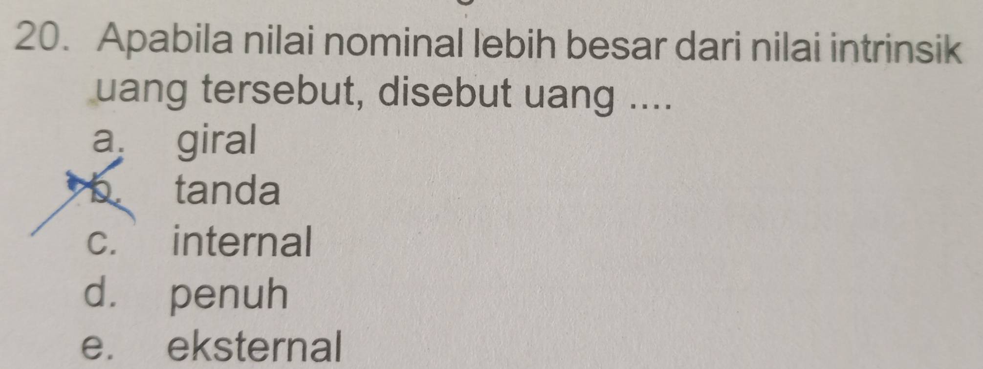 Apabila nilai nominal lebih besar dari nilai intrinsik
uang tersebut, disebut uang ....
a giral
b tanda
c. internal
d. penuh
e. eksternal