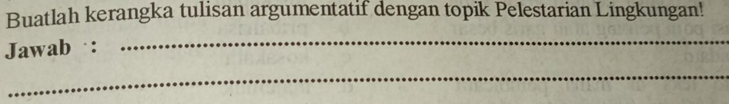 Buatlah kerangka tulisan argumentatif dengan topik Pelestarian Lingkungan! 
Jawab : 
_ 
_