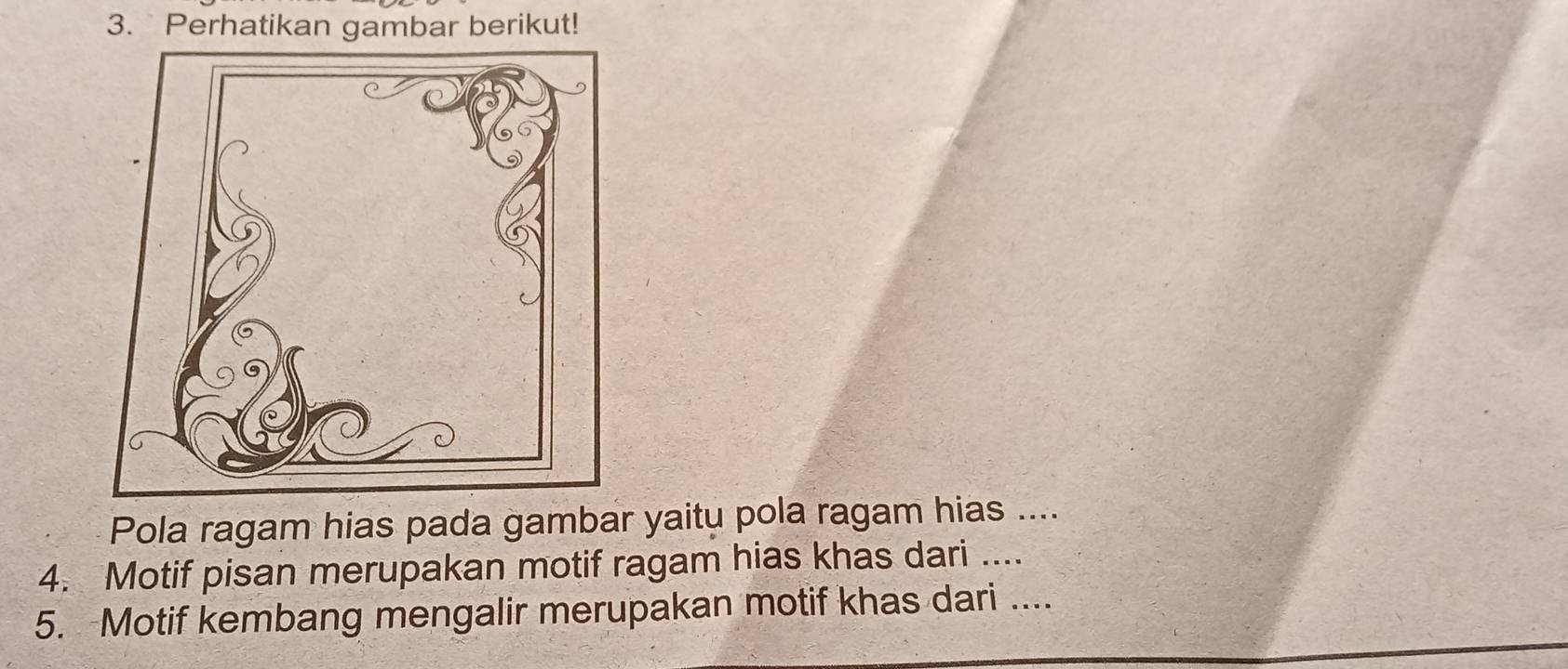 Perhatikan gambar berikut! 
Pola ragam hias pada gambar yaitu pola ragam hias .... 
4. Motif pisan merupakan motif ragam hias khas dari .... 
5. Motif kembang mengalir merupakan motif khas dari ....