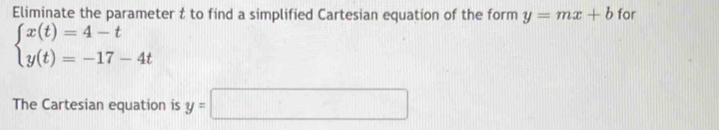 Eliminate the parameter t to find a simplified Cartesian equation of the form y=mx+b for
beginarrayl x(t)=4-t y(t)=-17-4tendarray.
The Cartesian equation is y=□