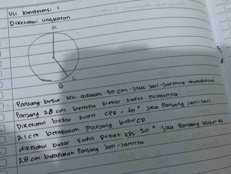 JUS: KompetensiI 
Dikerami lingkaran 
Panjang busut Kh adman go cm juca jari-Jareya mempunrai 
Pansany 20 cm berapa besar sudve pusanya 
Dikctanu besar sudu CPD=60° Jika Panjang Jan-Jan
2I cm berapakan Pansang busurcD 
diketanu befar sodvr pusat ke 30° Jika Pansang botork
28 cm beragakan Pansong Janl-Jannya