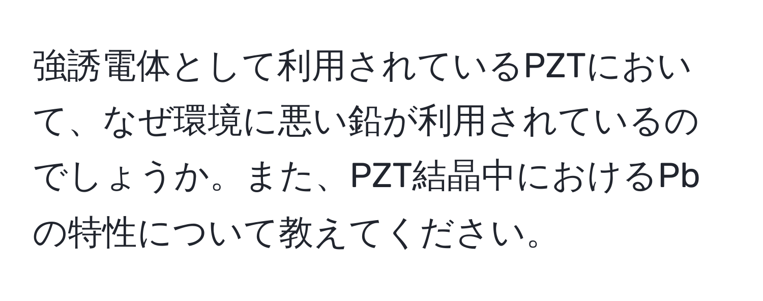 強誘電体として利用されているPZTにおいて、なぜ環境に悪い鉛が利用されているのでしょうか。また、PZT結晶中におけるPbの特性について教えてください。