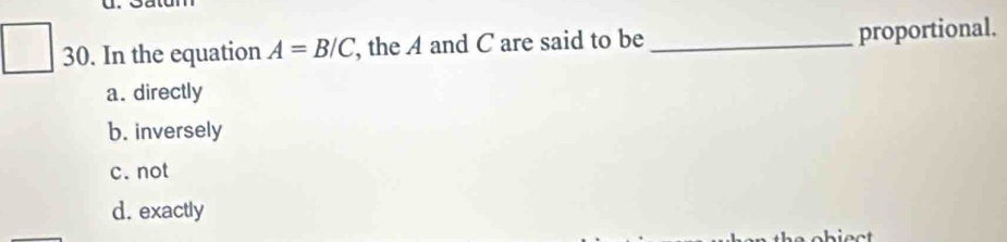 In the equation A=B/C , the A and C are said to be _proportional.
a. directly
b. inversely
c. not
d. exactly