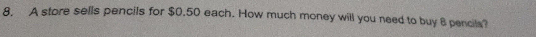 A store sells pencils for $0.50 each. How much money will you need to buy 8 pencils?