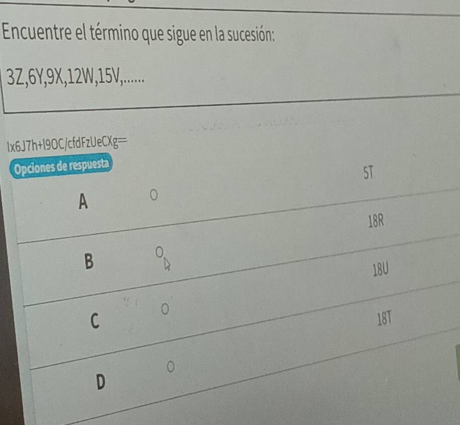 Encuentre el término que sigue en la sucesión:
32, 6Y, 9X, 12W, 15V,.......
lx6J7h+l9OC/cfdFzUeCXg==
Opciones de respuesta
51
A
18R
B
0
18U
0
C 18T
D