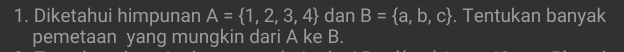 Diketahui himpunan A= 1,2,3,4 dan B= a,b,c. Tentukan banyak 
pemetaan yang mungkin dari A ke B.