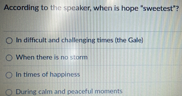 According to the speaker, when is hope “sweetest”?
In difficult and challenging times (the Gale)
When there is no storm
In times of happiness
During calm and peaceful moments