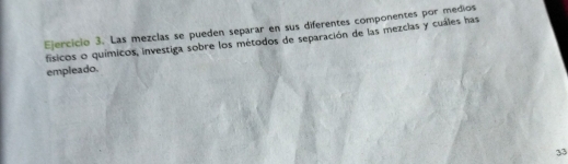 Las mezclas se pueden separar en sus diferentes componentes por medios 
físicos o químicos, investiga sobre los métodos de separación de las mezclas y cuáles has 
empleado. 
33