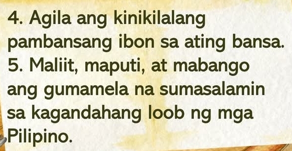 Agila ang kinikilalang 
pambansang ibon sa ating bansa. 
5. Maliit, maputi, at mabango 
ang gumamela na sumasalamin 
sa kagandahang loob ng mga 
Pilipino.