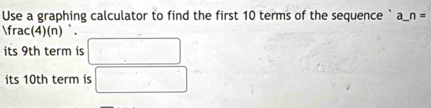 Use a graphing calculator to find the first 10 terms of the sequence ` a_ n=
Ifrac(4)(n). 
its 9th term is 
its 10th term is