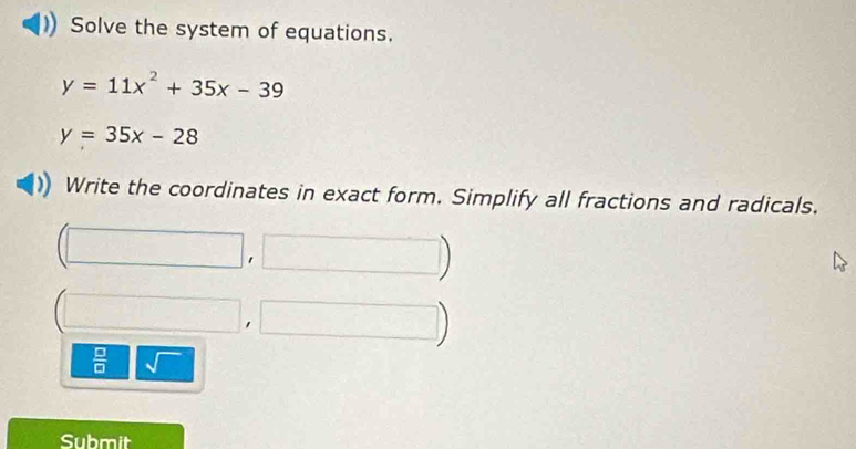 Solve the system of equations.
y=11x^2+35x-39
y=35x-28
Write the coordinates in exact form. Simplify all fractions and radicals.
(□ ,□ )
□ ,□ )
 □ /□   sqrt() 
Submit