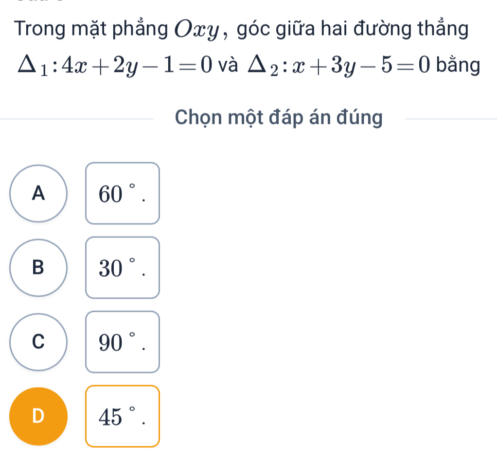 Trong mặt phẳng Oxy, góc giữa hai đường thắng
△ _1:4x+2y-1=0 và △ _2:x+3y-5=0 bằng
Chọn một đáp án đúng
A 60°.
B 30°.
C 90°.
D 45°.