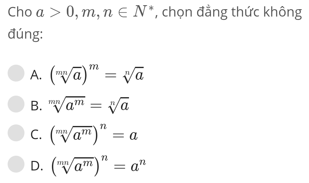 Cho a>0, m, n∈ N^* , chọn đẳng thức không
đúng:
A. (sqrt[mn](a))^m=sqrt[n](a)
B. sqrt[mn](a^m)=sqrt[n](a)
C. (sqrt[mn](a^m))^n=a
D. (sqrt[mn](a^m))^n=a^n