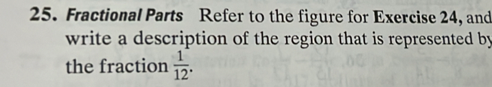 Fractional Parts Refer to the figure for Exercise 24, and 
write a description of the region that is represented by 
the fraction  1/12 .