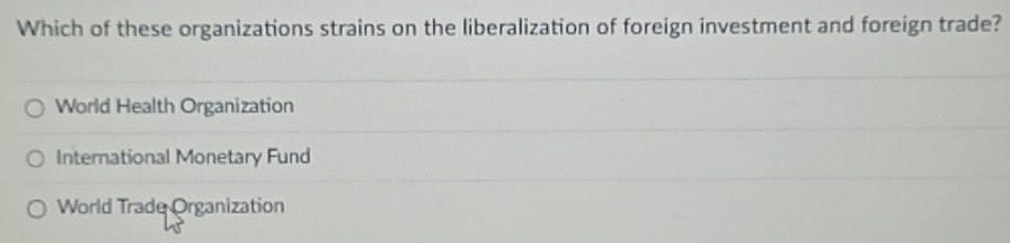 Which of these organizations strains on the liberalization of foreign investment and foreign trade?
World Health Organization
International Monetary Fund
World Trade Organization