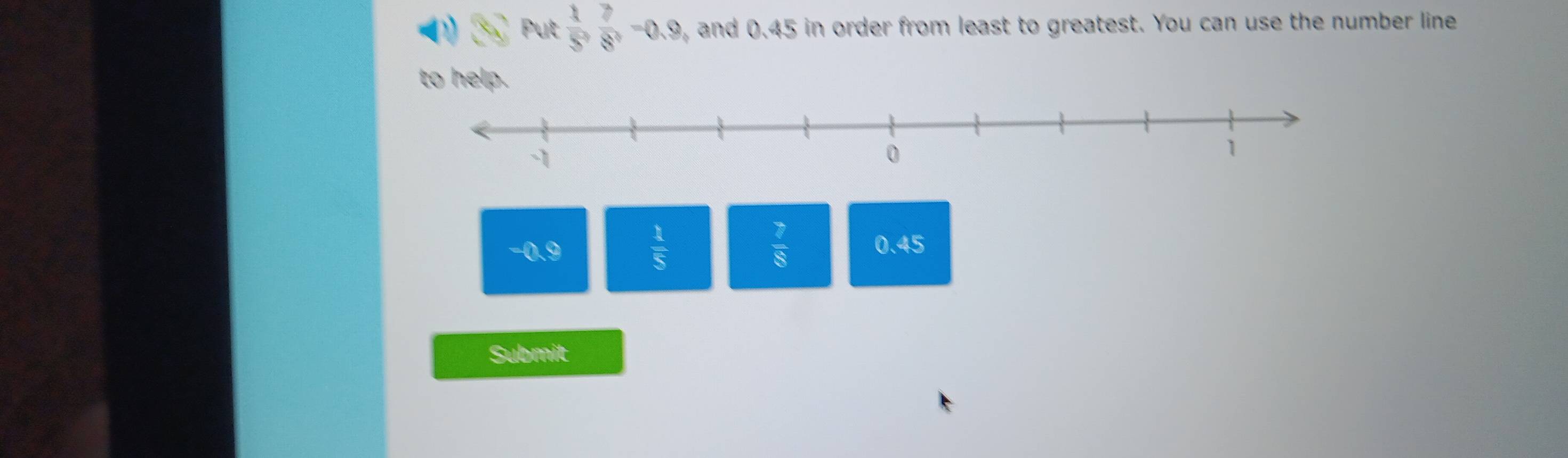 Put  1/5 ,  7/8 , -0.9 , and 0.45 in order from least to greatest. You can use the number line
to help.
 1/5 
 7/8 
-0.9 0.45
Submit