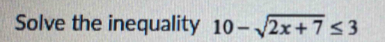 Solve the inequality 10-sqrt(2x+7)≤ 3