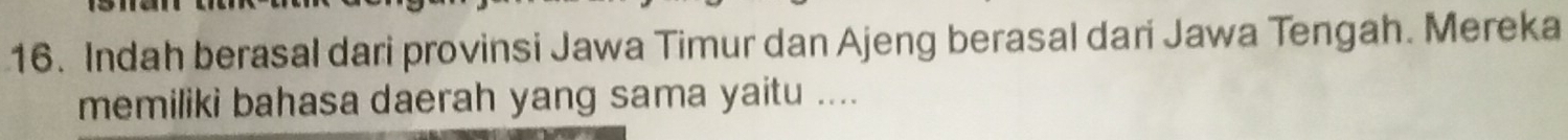 Indah berasal dari provinsi Jawa Timur dan Ajeng berasal dari Jawa Tengah. Mereka 
memiliki bahasa daerah yang sama yaitu ....