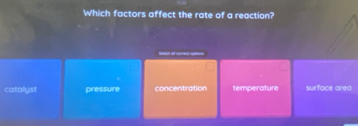 Which factors affect the rate of a reaction?
Select all correct
catalyst pressure concentration temperature surface area