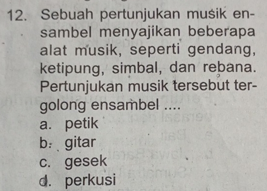 Sebuah pertunjukan musik en-
sambel menyajikan beberapa
alat musik, seperti gendang,
ketipung, simbal, dan rebana.
Pertunjukan musik tersebut ter-
golong ensambel ....
a. petik
b： gitar
c. gesek
d. perkusi