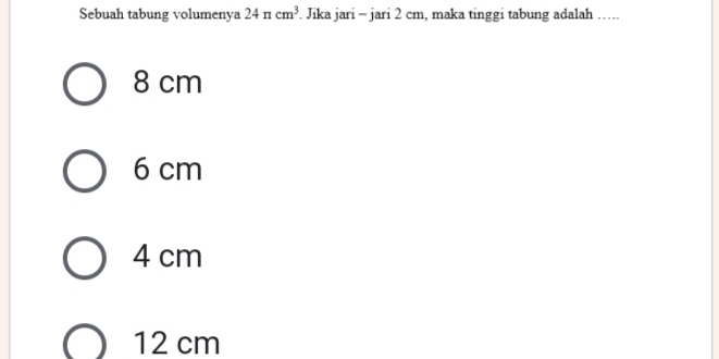 Sebuah tabung volumenya 24π cm^3. Jika jari - jari 2 cm, maka tinggi tabung adalah ….
8 cm
6 cm
4 cm
12 cm