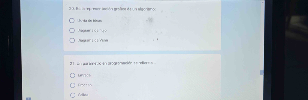 Es la representación grafica de un algoritmo:
Lluvia de ideas
Diagrama de flujo
Diagrama de Venn
21. Un parámetro en programación se refiere a...
Entrada
Proceso
Salida