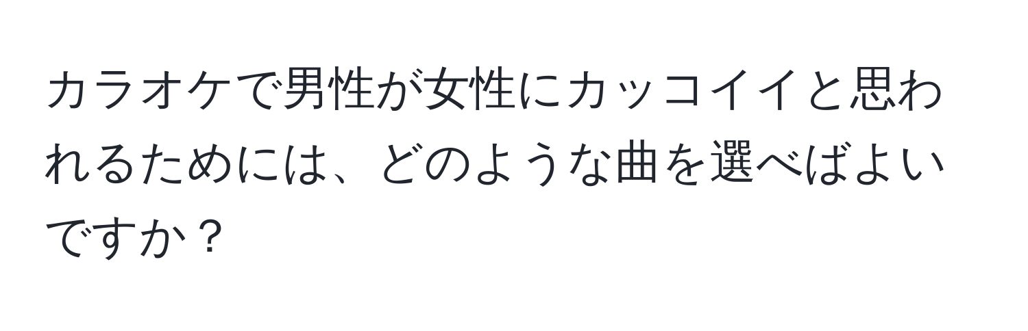 カラオケで男性が女性にカッコイイと思われるためには、どのような曲を選べばよいですか？